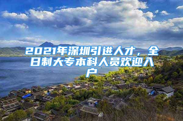 2021年深圳引進(jìn)人才，全日制大專本科人員歡迎入戶