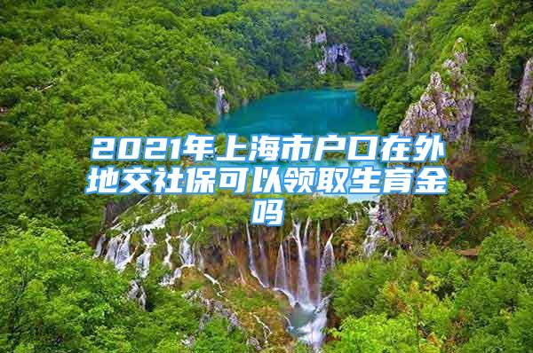 2021年上海市戶口在外地交社?？梢灶I(lǐng)取生育金嗎