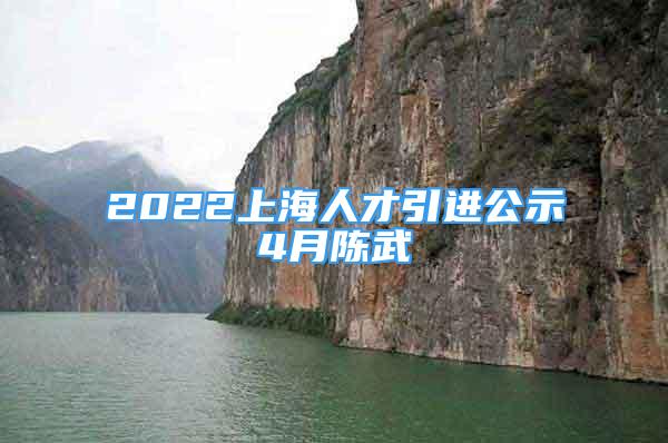 2022上海人才引進(jìn)公示4月陳武