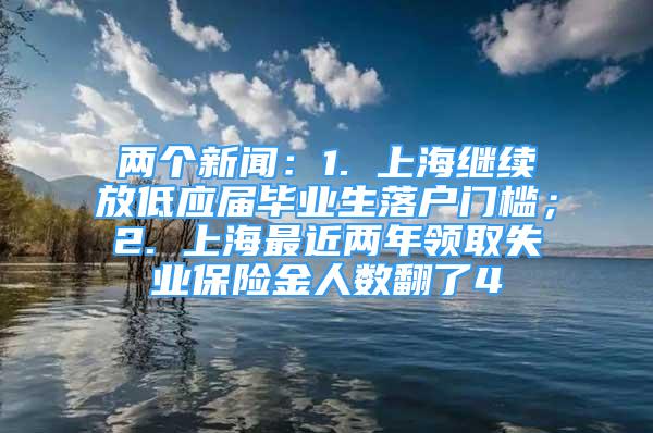 兩個新聞：1. 上海繼續(xù)放低應(yīng)屆畢業(yè)生落戶門檻；2. 上海最近兩年領(lǐng)取失業(yè)保險金人數(shù)翻了4