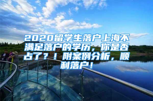 2020留學(xué)生落戶(hù)上海不滿(mǎn)足落戶(hù)的學(xué)歷，你是否占了？！附案例分析，順利落戶(hù)！