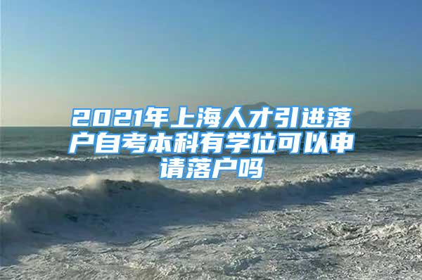 2021年上海人才引進落戶自考本科有學位可以申請落戶嗎