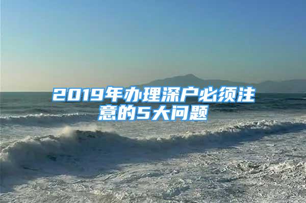 2019年辦理深戶必須注意的5大問題