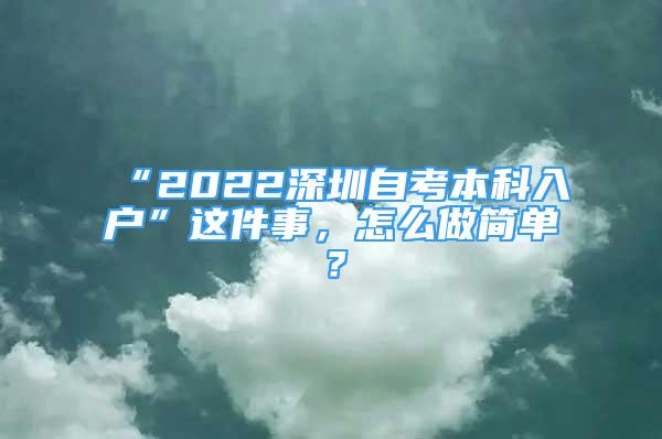 “2022深圳自考本科入戶”這件事，怎么做簡單？