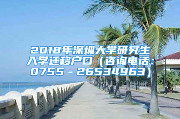 2018年深圳大學(xué)研究生入學(xué)遷移戶口（咨詢電話：0755－26534963）