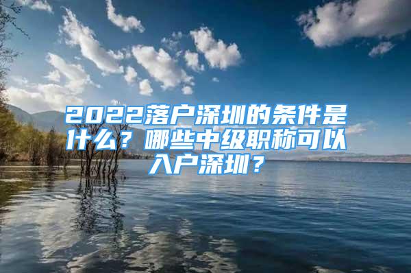 2022落戶深圳的條件是什么？哪些中級職稱可以入戶深圳？