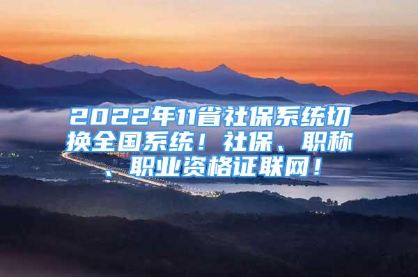 2022年11省社保系統(tǒng)切換全國系統(tǒng)！社保、職稱、職業(yè)資格證聯(lián)網(wǎng)！