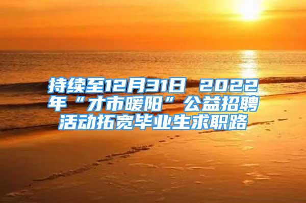 持續(xù)至12月31日 2022年“才市暖陽”公益招聘活動拓寬畢業(yè)生求職路