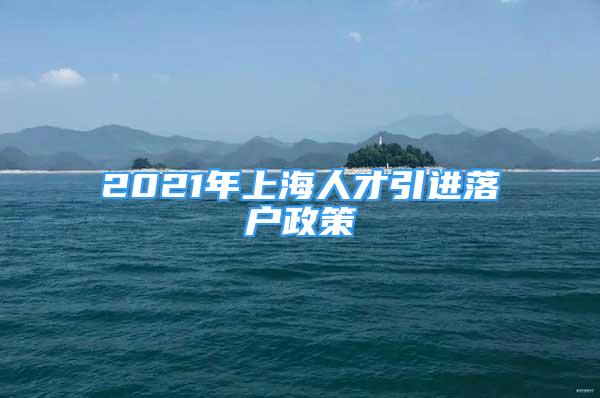 2021年上海人才引進(jìn)落戶(hù)政策