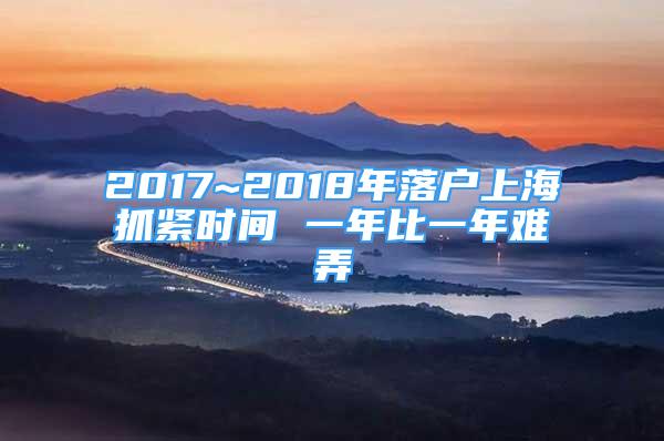 2017~2018年落戶上海抓緊時(shí)間 一年比一年難弄