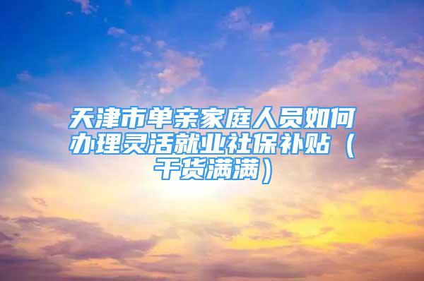 天津市單親家庭人員如何辦理靈活就業(yè)社保補(bǔ)貼（干貨滿滿）