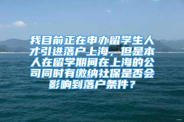 我目前正在申辦留學(xué)生人才引進(jìn)落戶上海，但是本人在留學(xué)期間在上海的公司同時(shí)有繳納社保是否會影響到落戶條件？