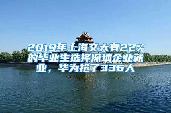 2019年上海交大有22%的畢業(yè)生選擇深圳企業(yè)就業(yè)，華為搶了336人