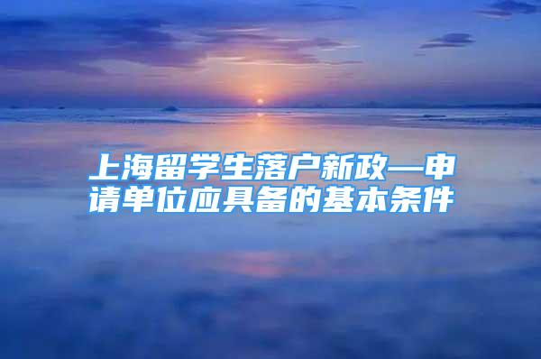 上海留學(xué)生落戶新政—申請單位應(yīng)具備的基本條件