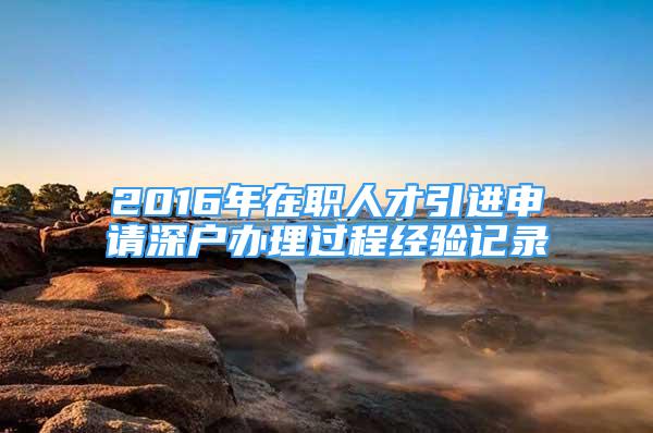 2016年在職人才引進(jìn)申請(qǐng)深戶(hù)辦理過(guò)程經(jīng)驗(yàn)記錄