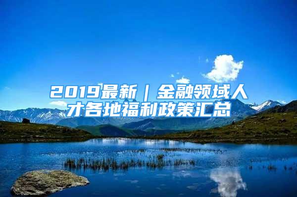 2019最新｜金融領域人才各地福利政策匯總