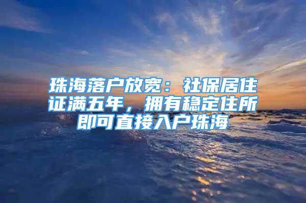 珠海落戶放寬：社保居住證滿五年，擁有穩(wěn)定住所即可直接入戶珠海