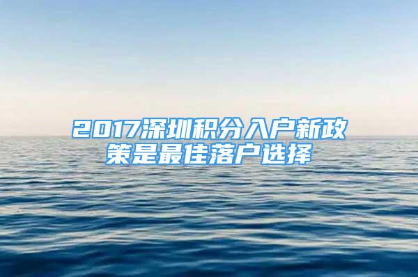 2017深圳積分入戶新政策是最佳落戶選擇