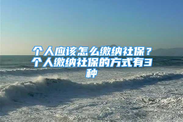 個(gè)人應(yīng)該怎么繳納社保？個(gè)人繳納社保的方式有3種