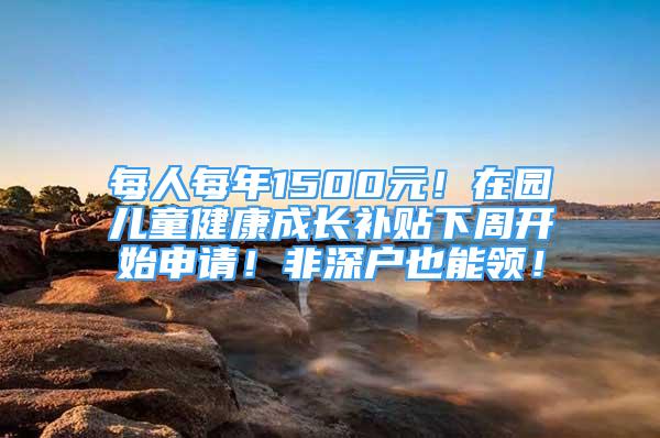 每人每年1500元！在園兒童健康成長(zhǎng)補(bǔ)貼下周開(kāi)始申請(qǐng)！非深戶(hù)也能領(lǐng)！