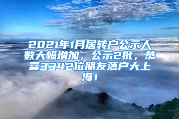 2021年1月居轉(zhuǎn)戶公示人數(shù)大幅增加，公示2批，恭喜3342位朋友落戶大上海！