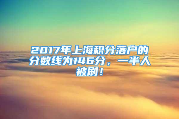 2017年上海積分落戶的分?jǐn)?shù)線為146分，一半人被刷！