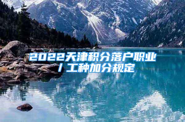 2022天津積分落戶職業(yè)／工種加分規(guī)定