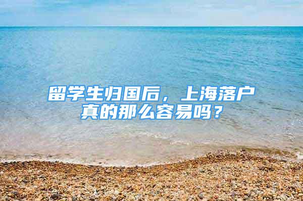 留學(xué)生歸國后，上海落戶真的那么容易嗎？