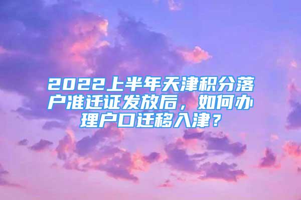 2022上半年天津積分落戶(hù)準(zhǔn)遷證發(fā)放后，如何辦理戶(hù)口遷移入津？