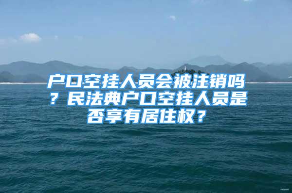 戶口空掛人員會被注銷嗎？民法典戶口空掛人員是否享有居住權？