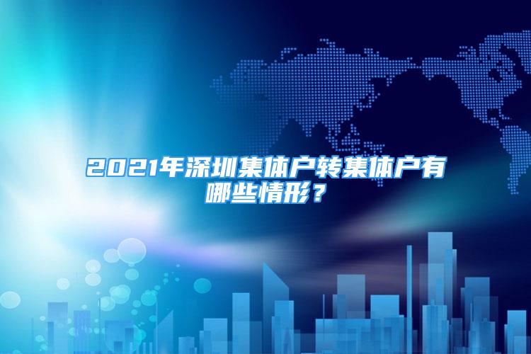 2021年深圳集體戶轉(zhuǎn)集體戶有哪些情形？