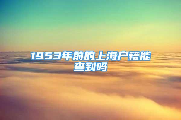 1953年前的上海戶籍能查到嗎