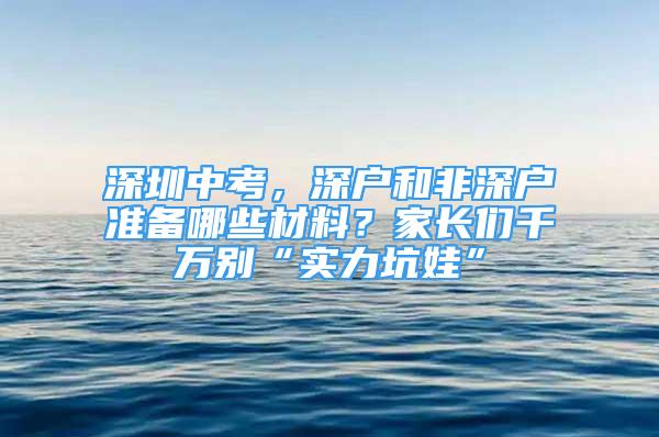 深圳中考，深戶和非深戶準備哪些材料？家長們千萬別“實力坑娃”