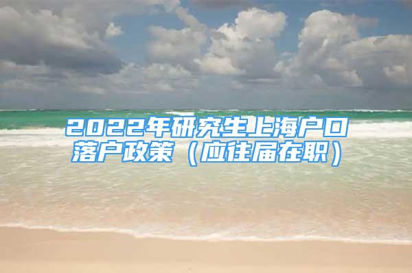 2022年研究生上海戶口落戶政策（應(yīng)往屆在職）