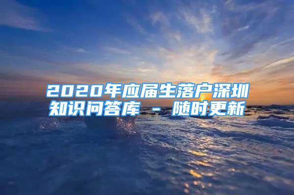 2020年應(yīng)屆生落戶(hù)深圳知識(shí)問(wèn)答庫(kù) - 隨時(shí)更新