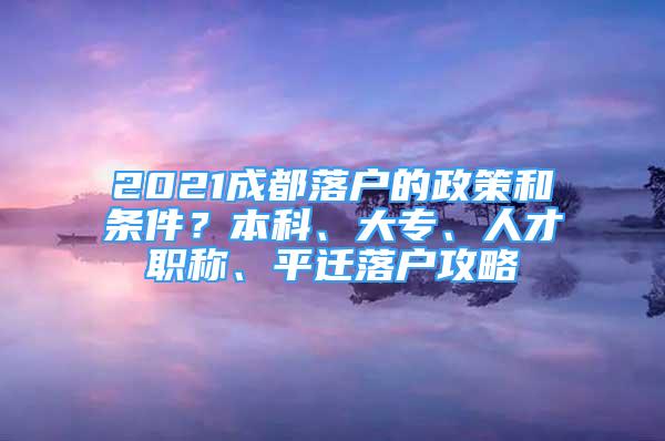 2021成都落戶的政策和條件？本科、大專、人才職稱、平遷落戶攻略