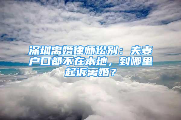 深圳離婚律師訟別：夫妻戶(hù)口都不在本地，到哪里起訴離婚？