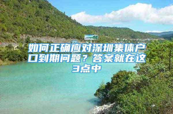 如何正確應(yīng)對(duì)深圳集體戶口到期問(wèn)題？答案就在這3點(diǎn)中