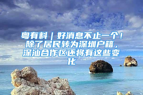 粵有料｜好消息不止一個！除了居民轉(zhuǎn)為深圳戶籍，深汕合作區(qū)還將有這些變化