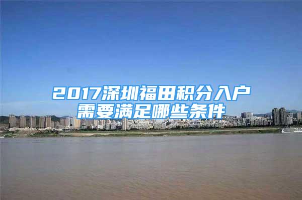 2017深圳福田積分入戶需要滿足哪些條件