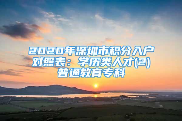 2020年深圳市積分入戶對照表：學歷類人才(2)普通教育專科