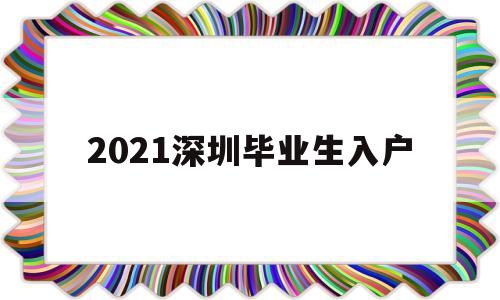 2021深圳畢業(yè)生入戶(2021深圳畢業(yè)生入戶派出所入戶) 應(yīng)屆畢業(yè)生入戶深圳