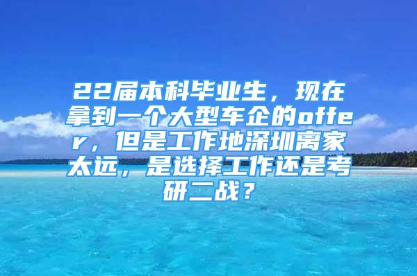 22屆本科畢業(yè)生，現(xiàn)在拿到一個大型車企的offer，但是工作地深圳離家太遠(yuǎn)，是選擇工作還是考研二戰(zhàn)？