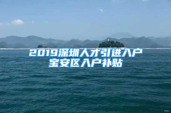 2019深圳人才引進(jìn)入戶寶安區(qū)入戶補(bǔ)貼