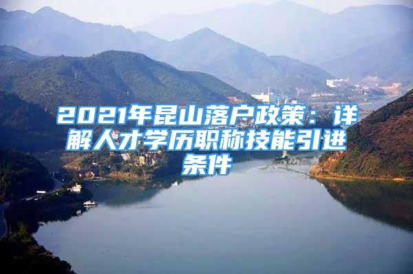 2021年昆山落戶(hù)政策：詳解人才學(xué)歷職稱(chēng)技能引進(jìn)條件