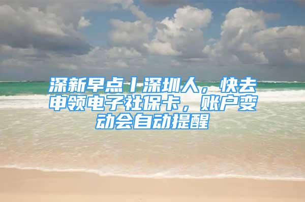 深新早點(diǎn)丨深圳人，快去申領(lǐng)電子社?？?，賬戶變動(dòng)會(huì)自動(dòng)提醒