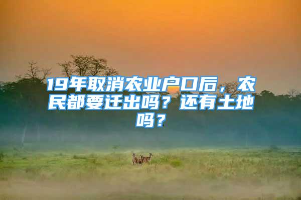 19年取消農(nóng)業(yè)戶口后，農(nóng)民都要遷出嗎？還有土地嗎？