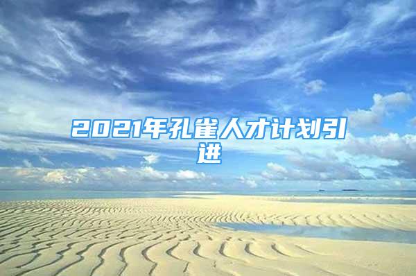 2021年孔雀人才計劃引進