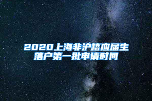 2020上海非滬籍應(yīng)屆生落戶第一批申請時間