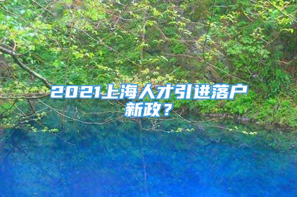 2021上海人才引進(jìn)落戶新政？